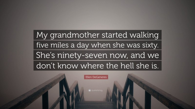 Ellen DeGeneres Quote: “My grandmother started walking five miles a day when she was sixty. She’s ninety-seven now, and we don’t know where the hell she is.”