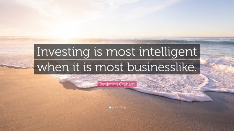Benjamin Graham Quote: “Investing is most intelligent when it is most businesslike.”