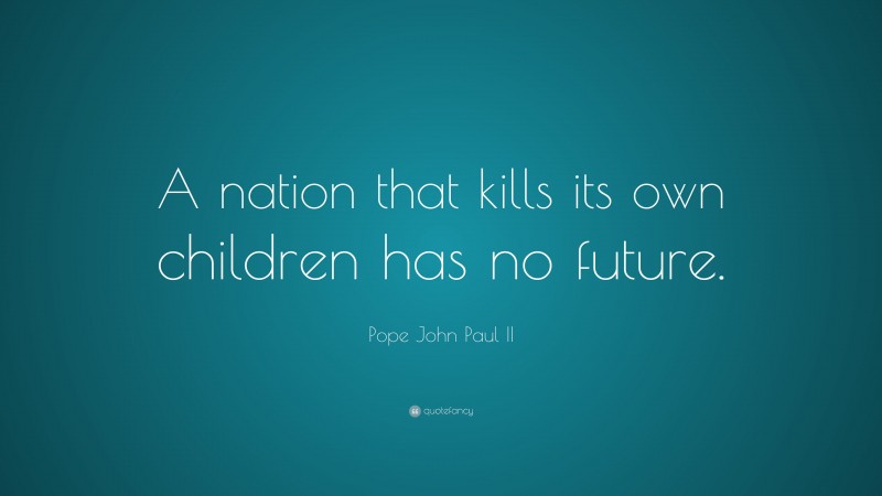 Pope John Paul II Quote: “A nation that kills its own children has no future.”