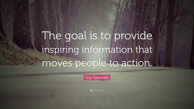 Guy Kawasaki Quote: “The goal is to provide inspiring information that moves people to action.”