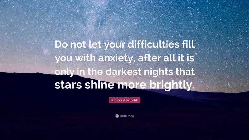 Ali ibn Abi Talib Quote: “Do not let your difficulties fill you with anxiety, after all it is only in the darkest nights that stars shine more brightly.”