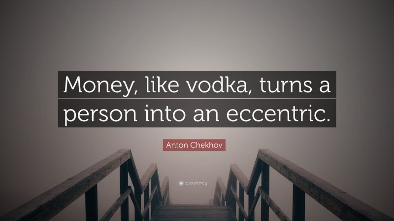 Anton Chekhov Quote: “Money, like vodka, turns a person into an eccentric.”