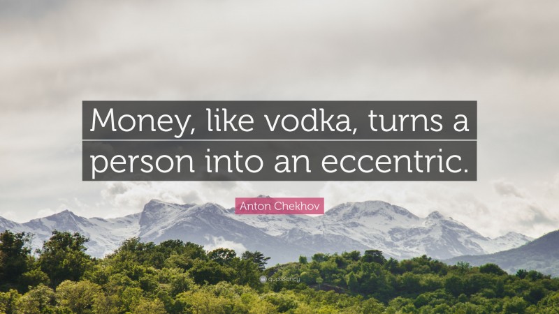 Anton Chekhov Quote: “Money, like vodka, turns a person into an eccentric.”