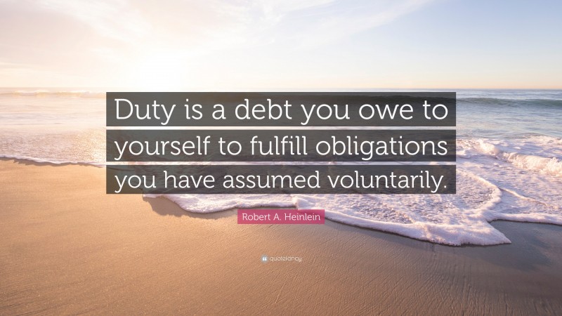Robert A. Heinlein Quote: “Duty is a debt you owe to yourself to fulfill obligations you have assumed voluntarily.”