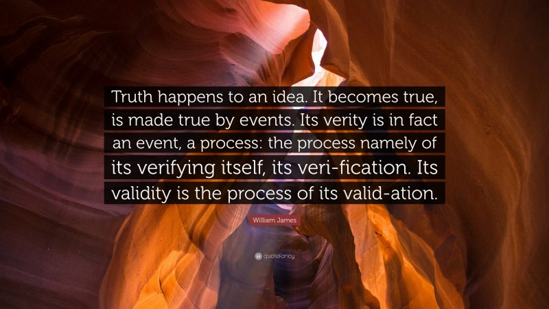 William James Quote: “Truth happens to an idea. It becomes true, is made true by events. Its verity is in fact an event, a process: the process namely of its verifying itself, its veri-fication. Its validity is the process of its valid-ation.”