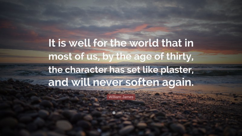 William James Quote: “It is well for the world that in most of us, by the age of thirty, the character has set like plaster, and will never soften again.”