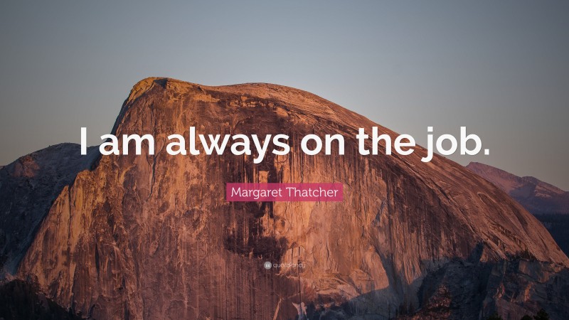 Margaret Thatcher Quote: “I am always on the job.”