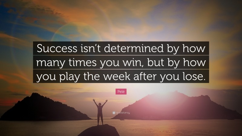 Pelé Quote: “Success isn’t determined by how many times you win, but by how you play the week after you lose.”