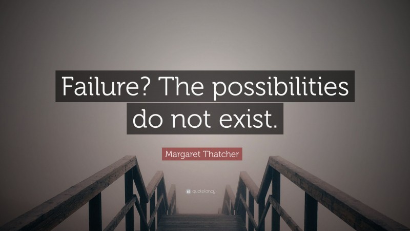 Margaret Thatcher Quote: “Failure? The possibilities do not exist.”