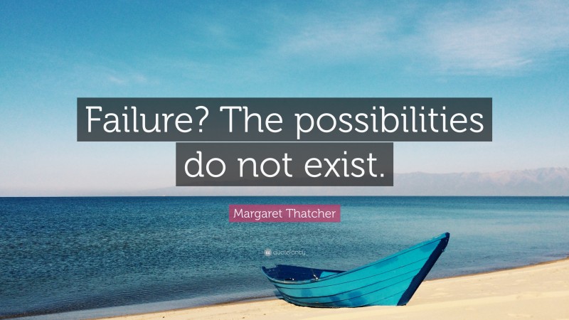 Margaret Thatcher Quote: “Failure? The possibilities do not exist.”