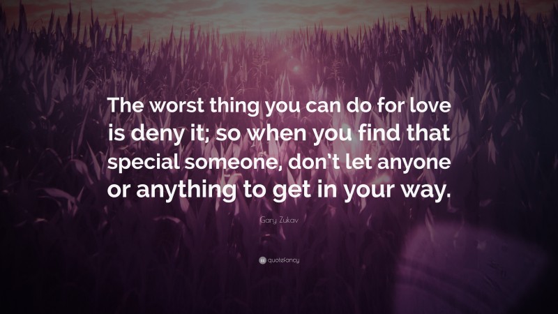 Gary Zukav Quote: “The worst thing you can do for love is deny it; so when you find that special someone, don’t let anyone or anything to get in your way.”
