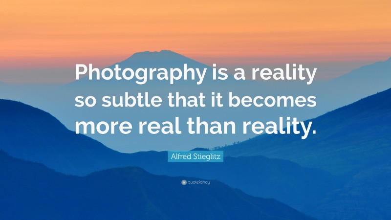 Alfred Stieglitz Quote: “Photography is a reality so subtle that it becomes more real than reality.”