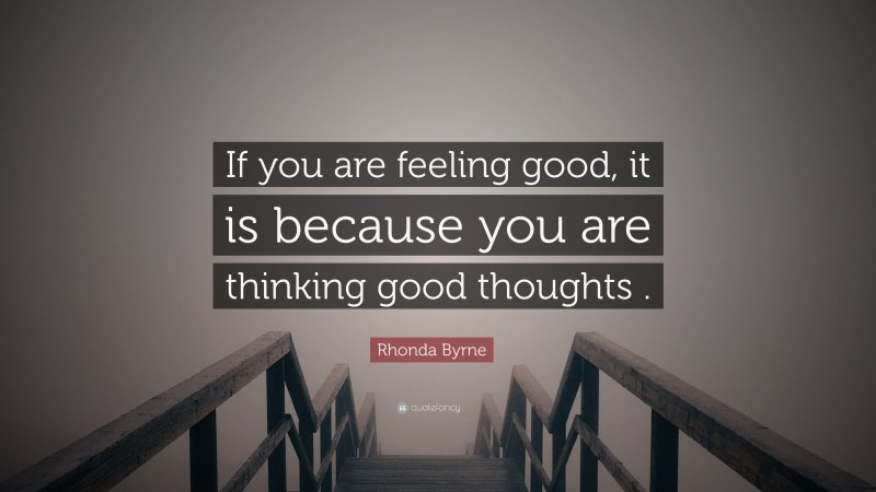 Rhonda Byrne Quote: “If you are feeling good, it is because you are thinking good thoughts .”