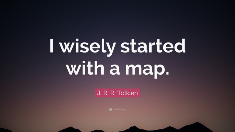 J. R. R. Tolkien Quote: “I wisely started with a map.”