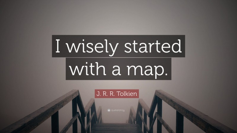 J. R. R. Tolkien Quote: “I wisely started with a map.”
