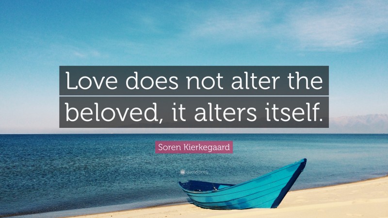 Soren Kierkegaard Quote: “Love does not alter the beloved, it alters itself.”