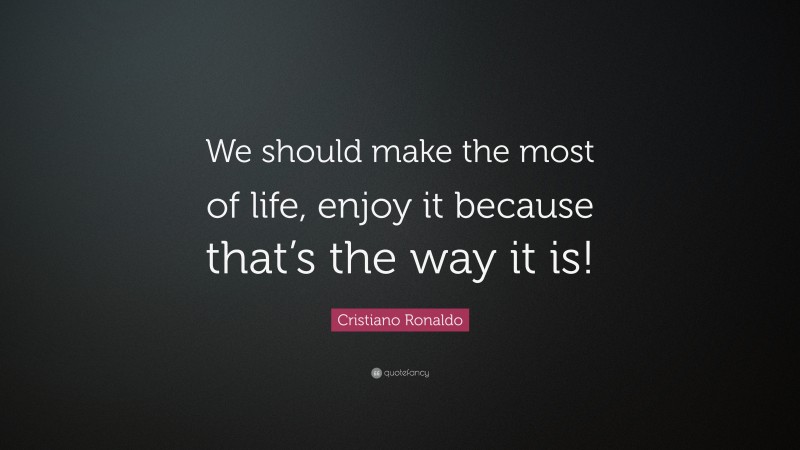 Cristiano Ronaldo Quote: “We should make the most of life, enjoy it because that’s the way it is!”