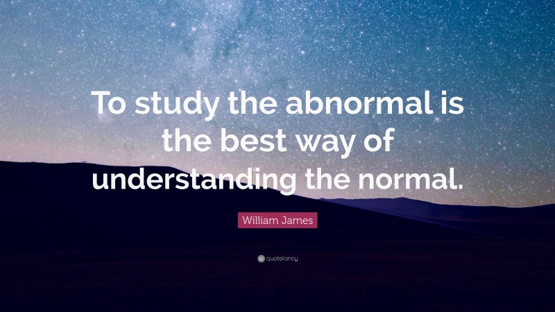 William James Quote: “To study the abnormal is the best way of understanding the normal.”