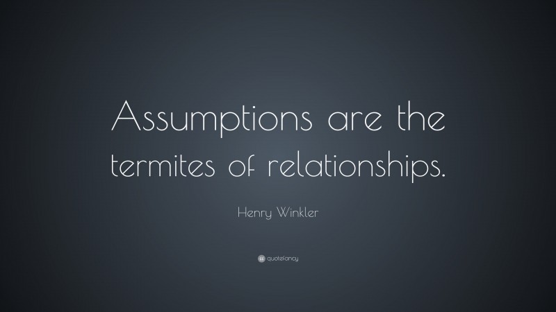 Henry Winkler Quote: “Assumptions are the termites of relationships.”