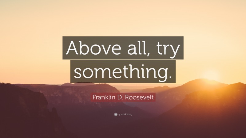 Franklin D. Roosevelt Quote: “Above all, try something.”