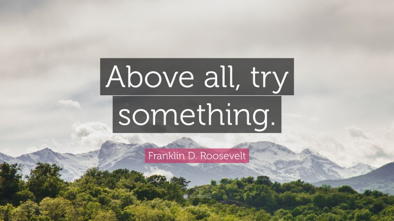 Franklin D. Roosevelt Quote: “Above all, try something.”