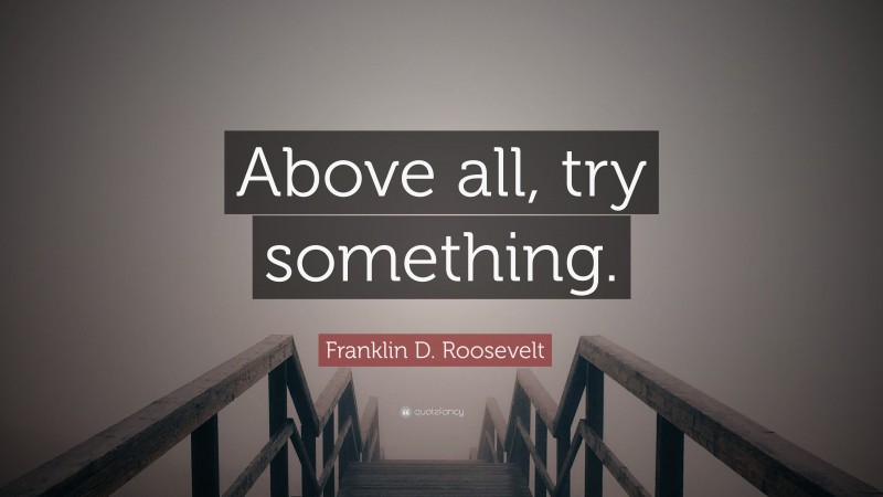 Franklin D. Roosevelt Quote: “Above all, try something.”