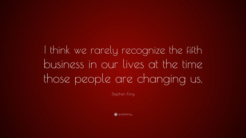 Stephen King Quote: “I think we rarely recognize the fifth business in our lives at the time those people are changing us.”