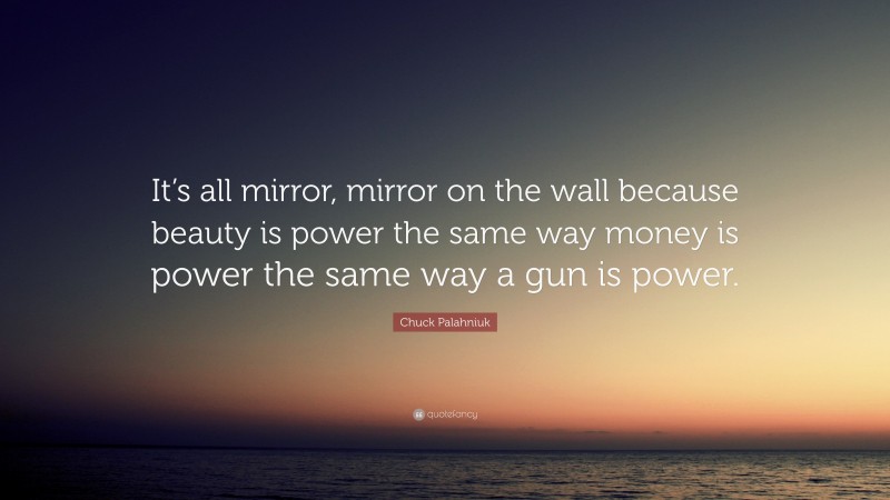 Chuck Palahniuk Quote: “It’s all mirror, mirror on the wall because beauty is power the same way money is power the same way a gun is power.”