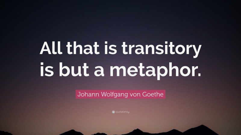 Johann Wolfgang von Goethe Quote: “All that is transitory is but a metaphor.”
