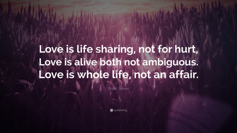 Khalil Gibran Quote: “Love is life sharing, not for hurt, Love is alive both not ambiguous. Love is whole life, not an affair.”