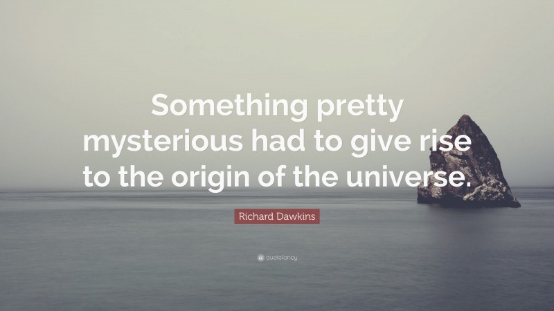 Richard Dawkins Quote: “Something pretty mysterious had to give rise to the origin of the universe.”