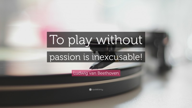 Ludwig van Beethoven Quote: “To play without passion is inexcusable!”