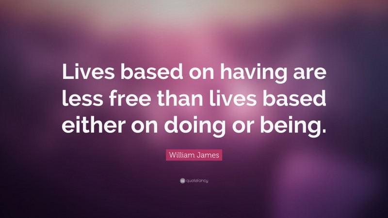 William James Quote: “Lives based on having are less free than lives based either on doing or being.”