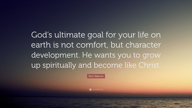 Rick Warren Quote: “God’s ultimate goal for your life on earth is not comfort, but character development. He wants you to grow up spiritually and become like Christ.”