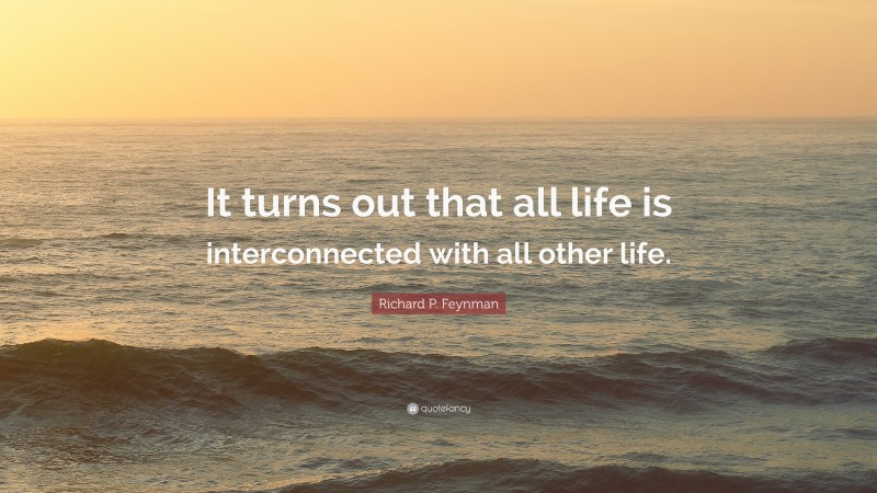 Richard P. Feynman Quote: “It turns out that all life is interconnected with all other life.”