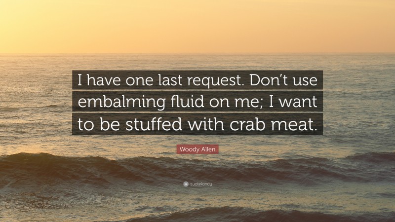 Woody Allen Quote: “I have one last request. Don’t use embalming fluid on me; I want to be stuffed with crab meat.”