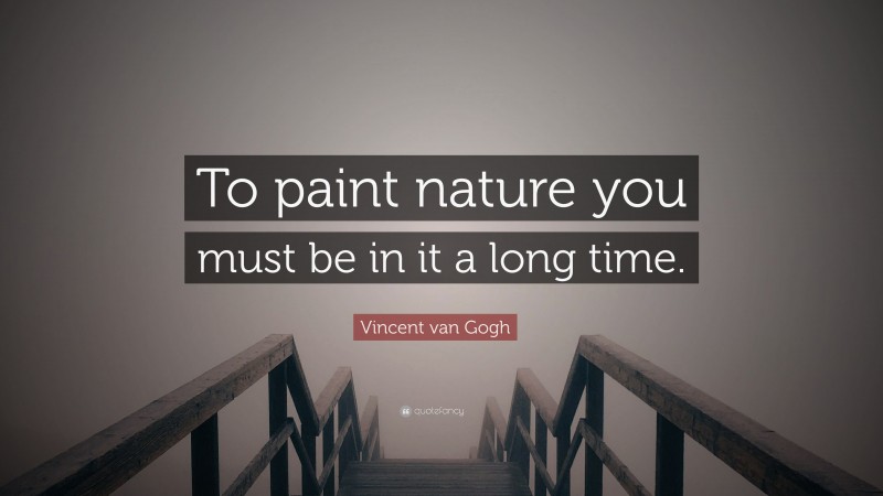 Vincent van Gogh Quote: “To paint nature you must be in it a long time.”