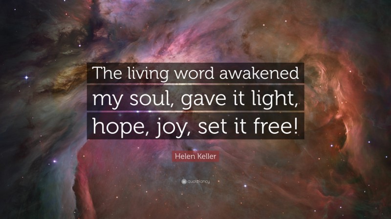 Helen Keller Quote: “The living word awakened my soul, gave it light, hope, joy, set it free!”