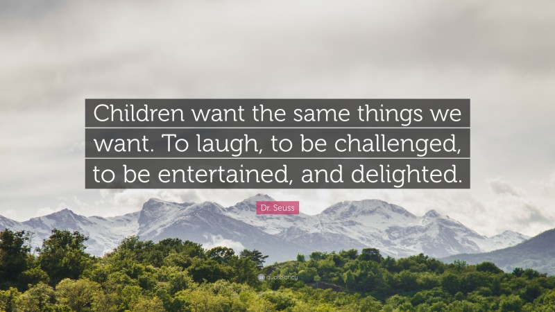 Dr. Seuss Quote: “Children want the same things we want. To laugh, to be challenged, to be entertained, and delighted.”