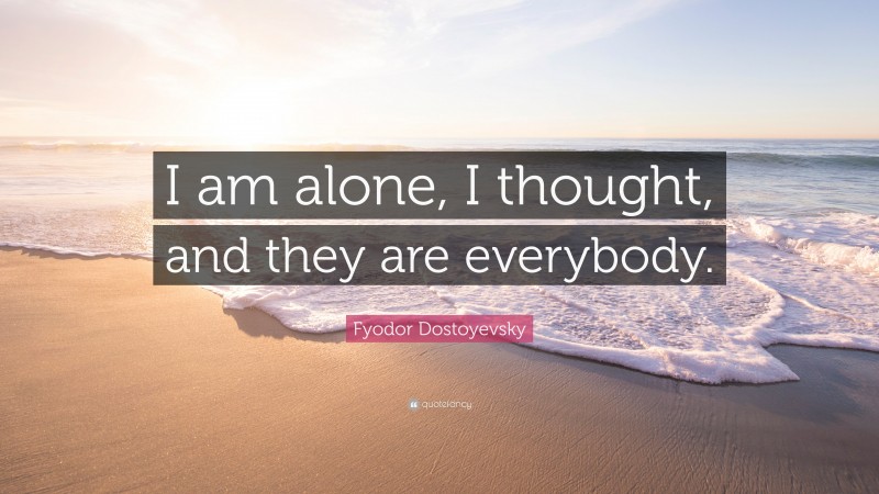 Fyodor Dostoyevsky Quote: “I am alone, I thought, and they are everybody.”