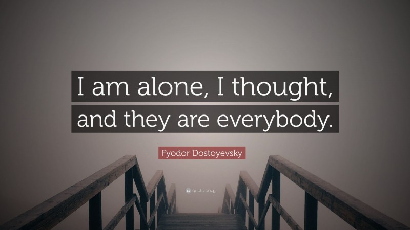 Fyodor Dostoyevsky Quote: “I am alone, I thought, and they are everybody.”