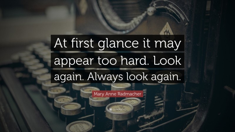 Mary Anne Radmacher Quote: “At first glance it may appear too hard. Look again. Always look again.”