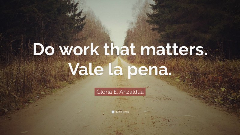 Gloria E. Anzaldúa Quote: “Do work that matters. Vale la pena.”