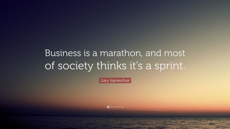 Gary Vaynerchuk Quote: “Business is a marathon, and most of society thinks it’s a sprint.”