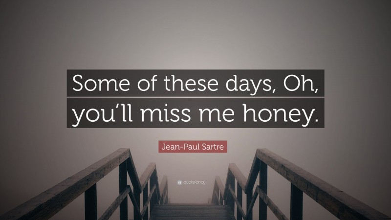 Jean-Paul Sartre Quote: “Some of these days, Oh, you’ll miss me honey.”