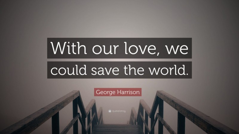 George Harrison Quote: “With our love, we could save the world.”
