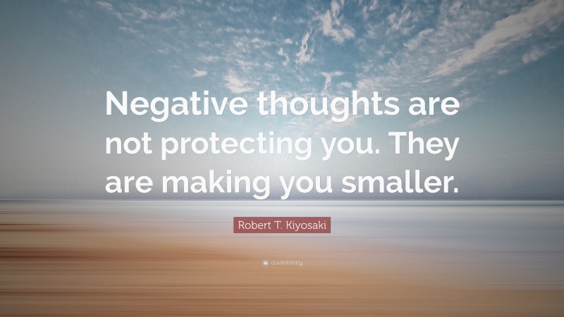 Robert T. Kiyosaki Quote: “Negative thoughts are not protecting you. They are making you smaller.”