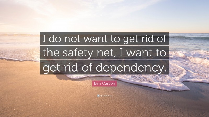 Ben Carson Quote: “I do not want to get rid of the safety net, I want to get rid of dependency.”