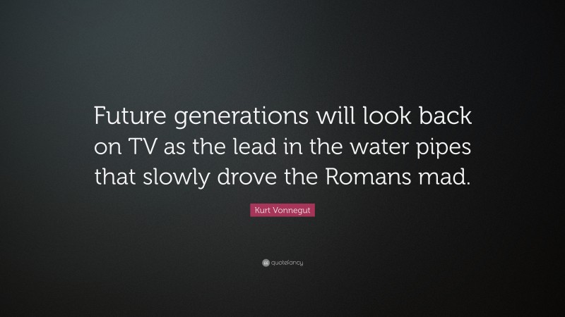Kurt Vonnegut Quote: “Future generations will look back on TV as the lead in the water pipes that slowly drove the Romans mad.”