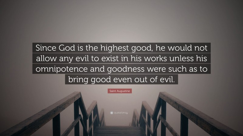 Saint Augustine Quote: “Since God is the highest good, he would not allow any evil to exist in his works unless his omnipotence and goodness were such as to bring good even out of evil.”